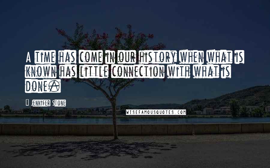 Jennifer Stone Quotes: A time has come in our history when what is known has little connection with what is done.