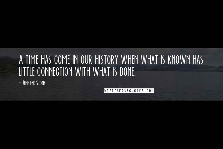 Jennifer Stone Quotes: A time has come in our history when what is known has little connection with what is done.