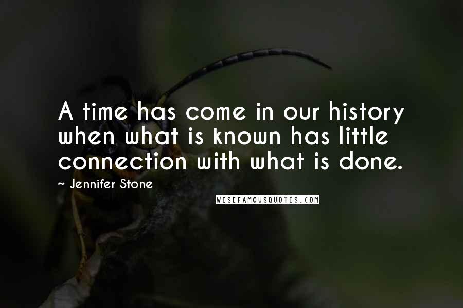 Jennifer Stone Quotes: A time has come in our history when what is known has little connection with what is done.