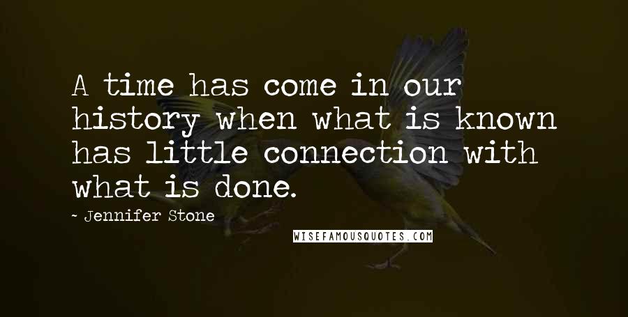 Jennifer Stone Quotes: A time has come in our history when what is known has little connection with what is done.