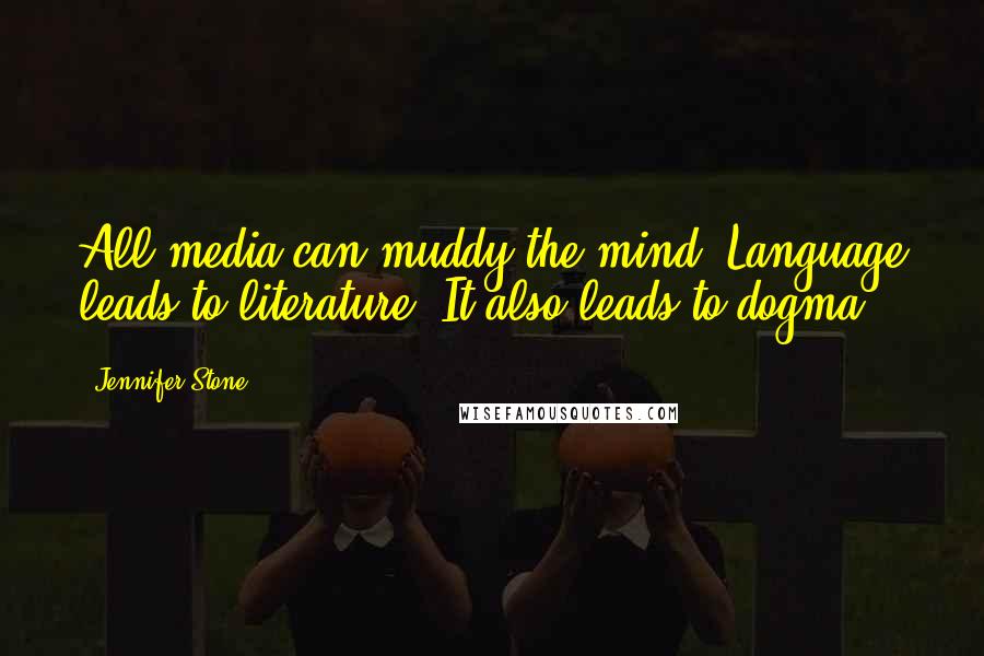 Jennifer Stone Quotes: All media can muddy the mind. Language leads to literature. It also leads to dogma.