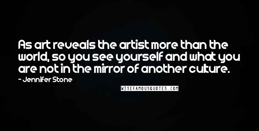 Jennifer Stone Quotes: As art reveals the artist more than the world, so you see yourself and what you are not in the mirror of another culture.