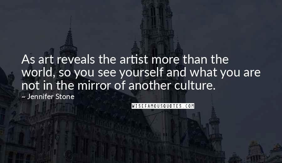 Jennifer Stone Quotes: As art reveals the artist more than the world, so you see yourself and what you are not in the mirror of another culture.