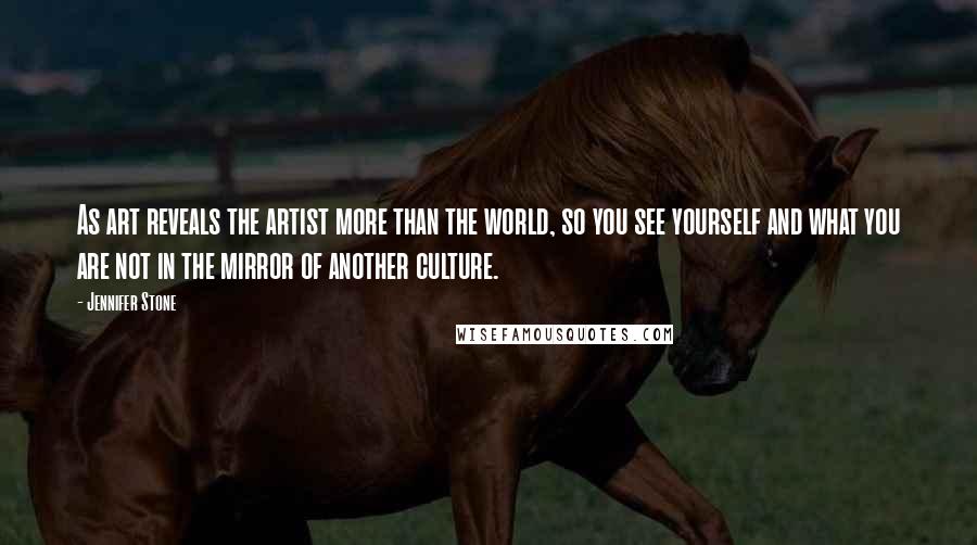 Jennifer Stone Quotes: As art reveals the artist more than the world, so you see yourself and what you are not in the mirror of another culture.