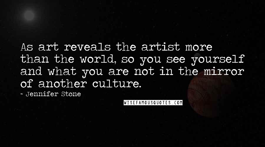 Jennifer Stone Quotes: As art reveals the artist more than the world, so you see yourself and what you are not in the mirror of another culture.