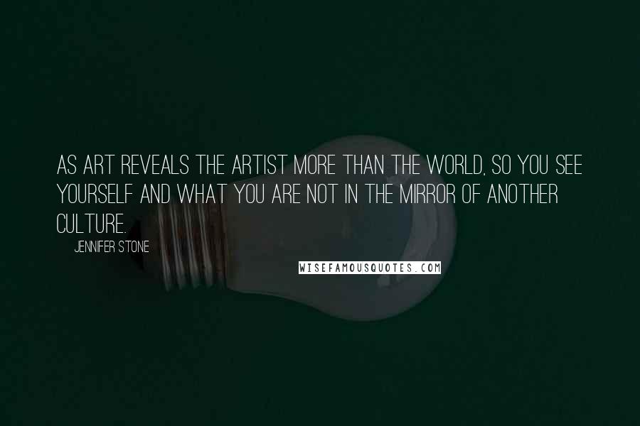 Jennifer Stone Quotes: As art reveals the artist more than the world, so you see yourself and what you are not in the mirror of another culture.