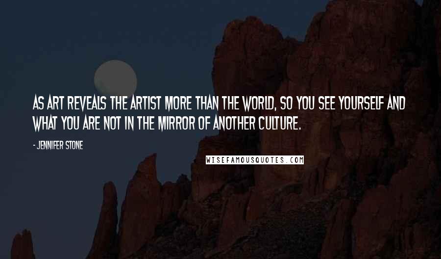 Jennifer Stone Quotes: As art reveals the artist more than the world, so you see yourself and what you are not in the mirror of another culture.