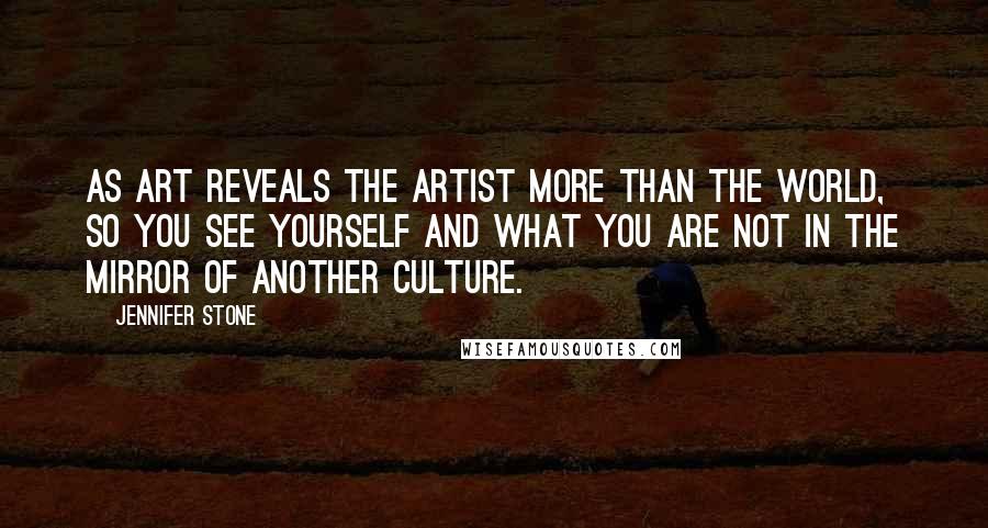 Jennifer Stone Quotes: As art reveals the artist more than the world, so you see yourself and what you are not in the mirror of another culture.