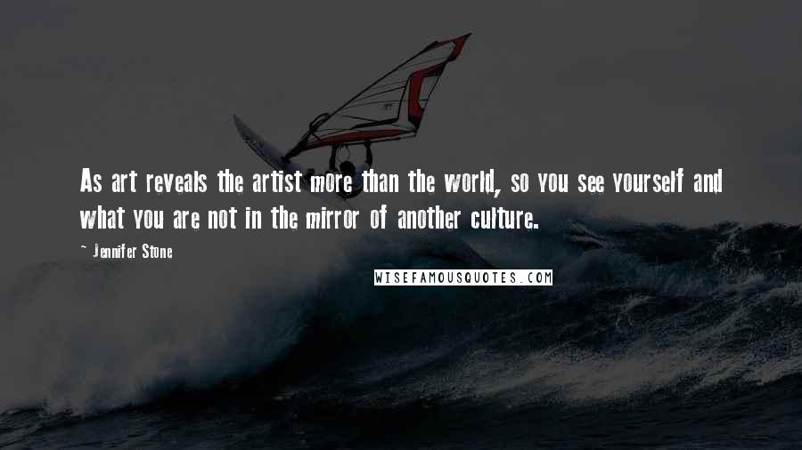 Jennifer Stone Quotes: As art reveals the artist more than the world, so you see yourself and what you are not in the mirror of another culture.
