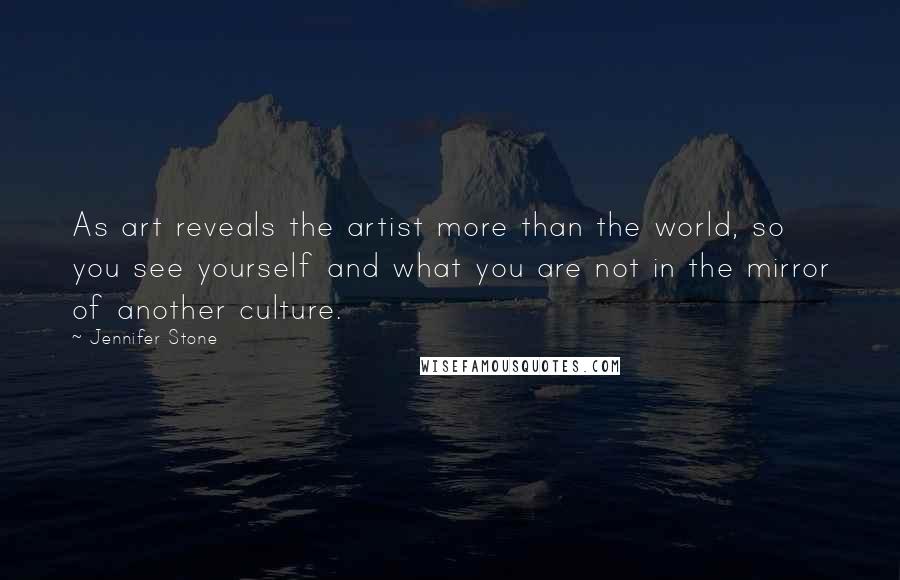 Jennifer Stone Quotes: As art reveals the artist more than the world, so you see yourself and what you are not in the mirror of another culture.
