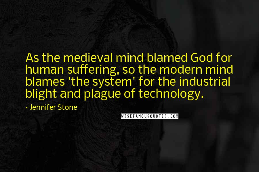 Jennifer Stone Quotes: As the medieval mind blamed God for human suffering, so the modern mind blames 'the system' for the industrial blight and plague of technology.