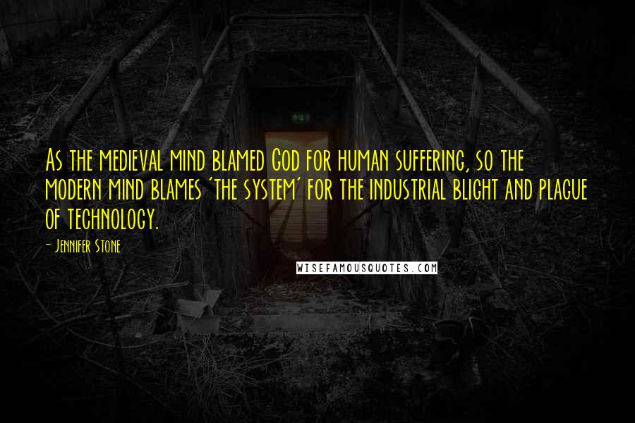 Jennifer Stone Quotes: As the medieval mind blamed God for human suffering, so the modern mind blames 'the system' for the industrial blight and plague of technology.