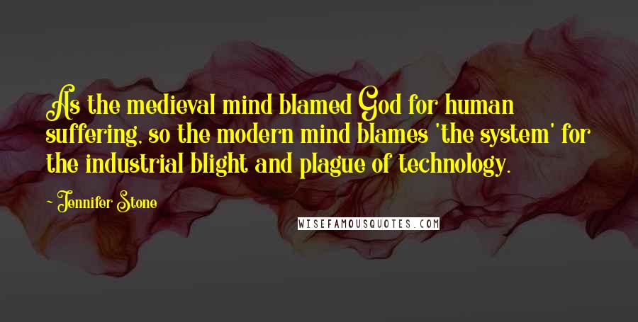 Jennifer Stone Quotes: As the medieval mind blamed God for human suffering, so the modern mind blames 'the system' for the industrial blight and plague of technology.
