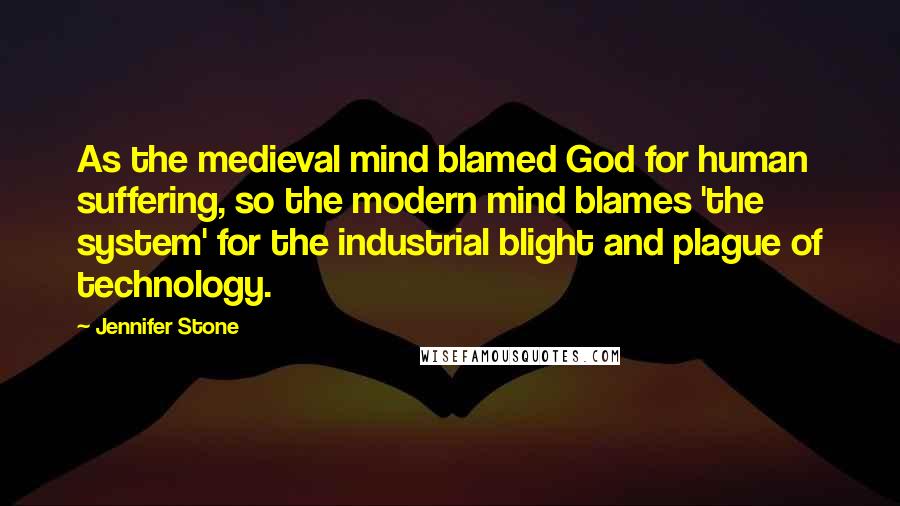 Jennifer Stone Quotes: As the medieval mind blamed God for human suffering, so the modern mind blames 'the system' for the industrial blight and plague of technology.