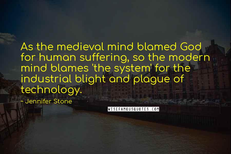 Jennifer Stone Quotes: As the medieval mind blamed God for human suffering, so the modern mind blames 'the system' for the industrial blight and plague of technology.