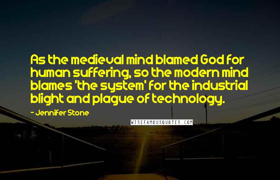 Jennifer Stone Quotes: As the medieval mind blamed God for human suffering, so the modern mind blames 'the system' for the industrial blight and plague of technology.