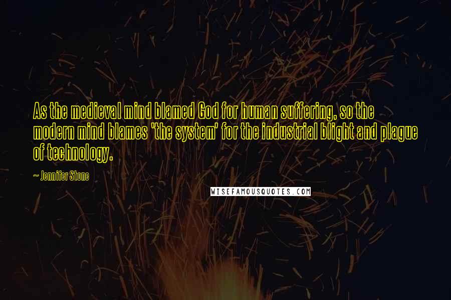 Jennifer Stone Quotes: As the medieval mind blamed God for human suffering, so the modern mind blames 'the system' for the industrial blight and plague of technology.
