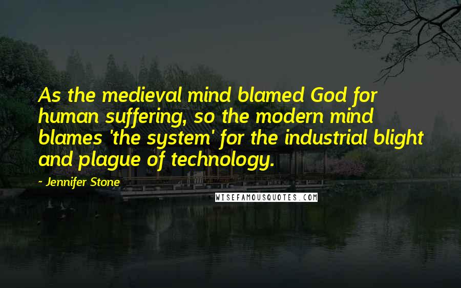 Jennifer Stone Quotes: As the medieval mind blamed God for human suffering, so the modern mind blames 'the system' for the industrial blight and plague of technology.