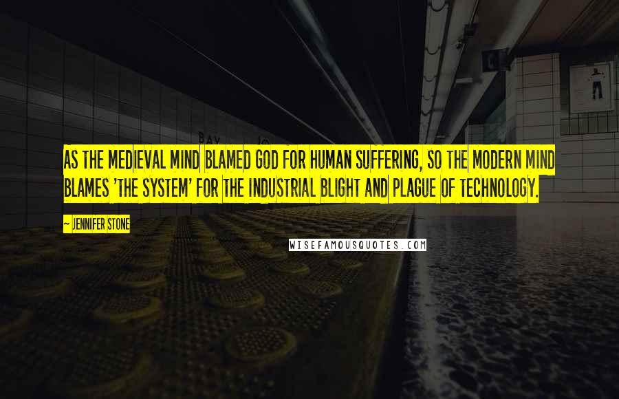 Jennifer Stone Quotes: As the medieval mind blamed God for human suffering, so the modern mind blames 'the system' for the industrial blight and plague of technology.