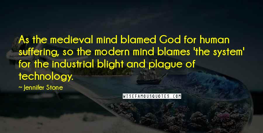 Jennifer Stone Quotes: As the medieval mind blamed God for human suffering, so the modern mind blames 'the system' for the industrial blight and plague of technology.