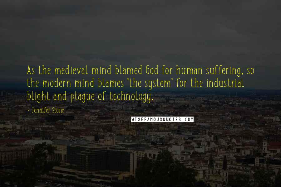 Jennifer Stone Quotes: As the medieval mind blamed God for human suffering, so the modern mind blames 'the system' for the industrial blight and plague of technology.