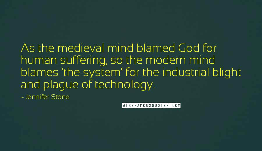 Jennifer Stone Quotes: As the medieval mind blamed God for human suffering, so the modern mind blames 'the system' for the industrial blight and plague of technology.