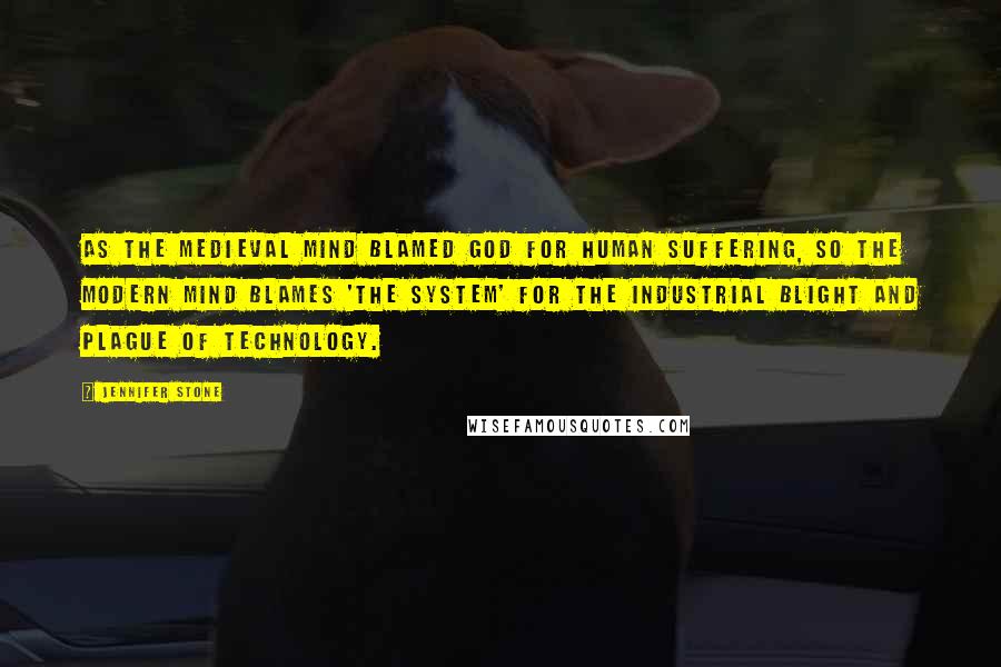 Jennifer Stone Quotes: As the medieval mind blamed God for human suffering, so the modern mind blames 'the system' for the industrial blight and plague of technology.