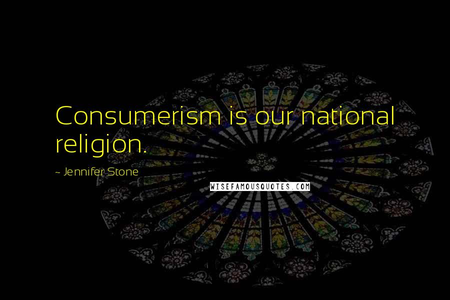 Jennifer Stone Quotes: Consumerism is our national religion.