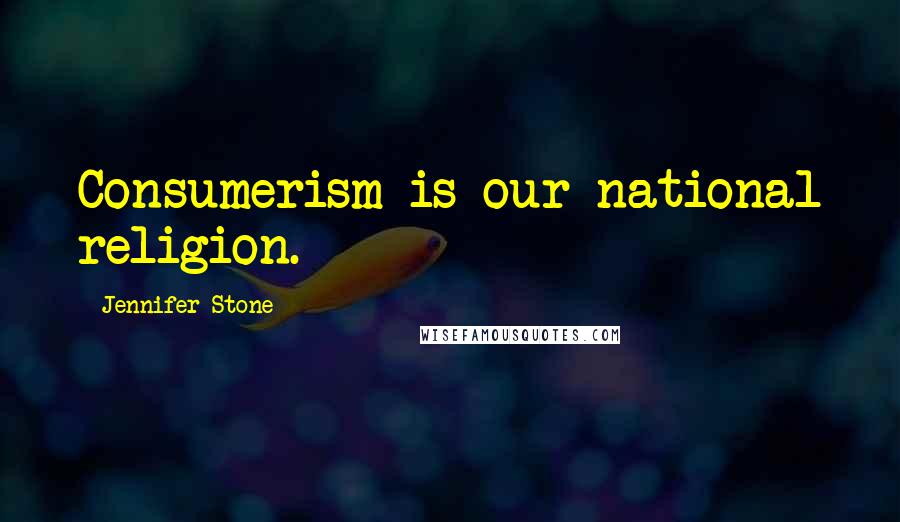 Jennifer Stone Quotes: Consumerism is our national religion.