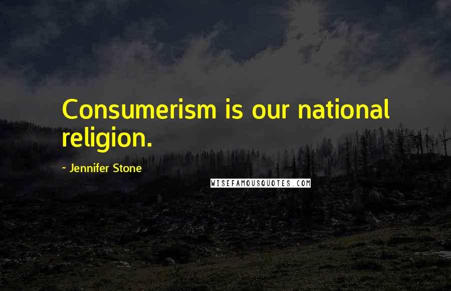 Jennifer Stone Quotes: Consumerism is our national religion.