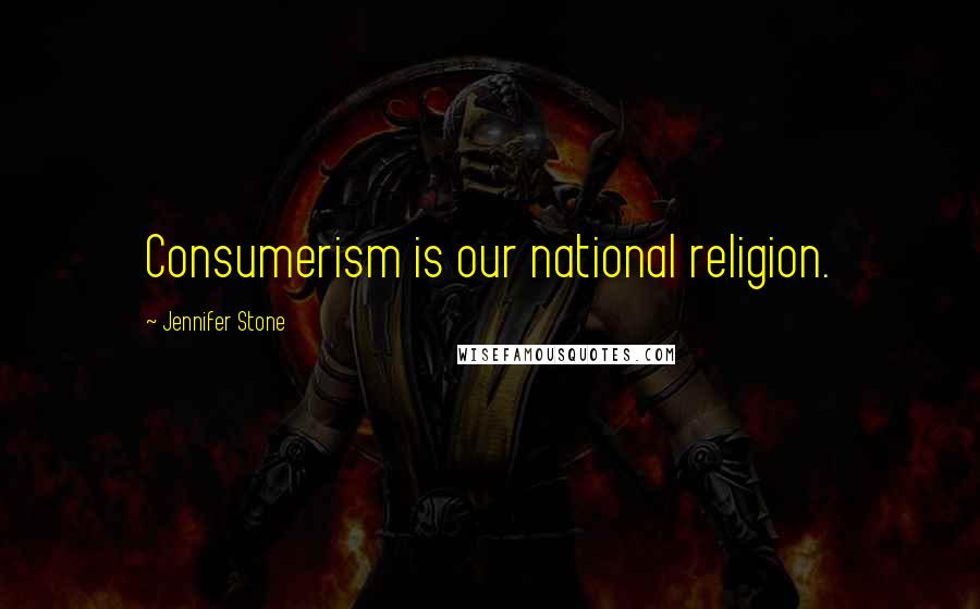 Jennifer Stone Quotes: Consumerism is our national religion.