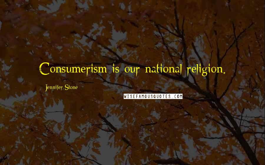 Jennifer Stone Quotes: Consumerism is our national religion.