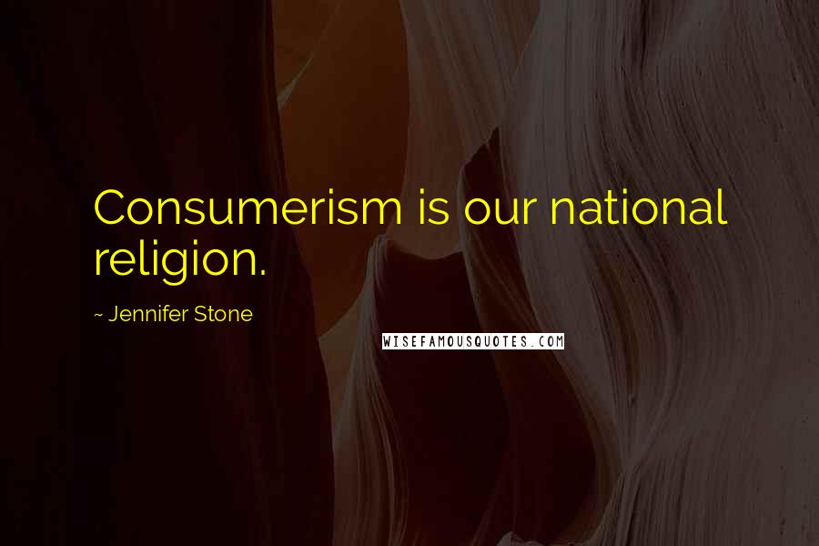 Jennifer Stone Quotes: Consumerism is our national religion.