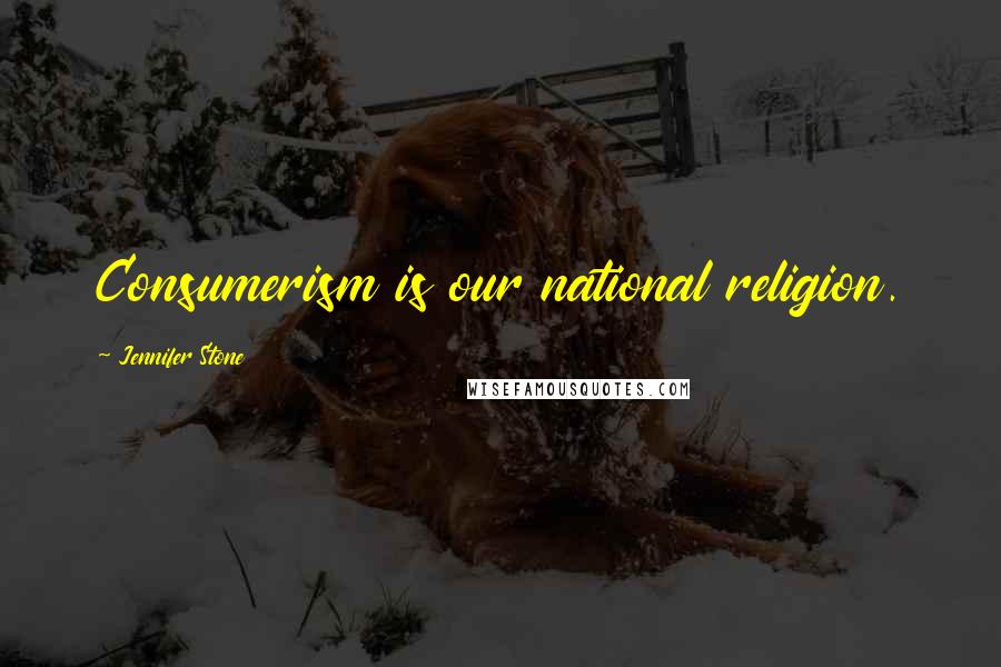 Jennifer Stone Quotes: Consumerism is our national religion.