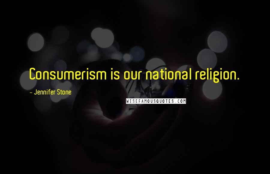 Jennifer Stone Quotes: Consumerism is our national religion.