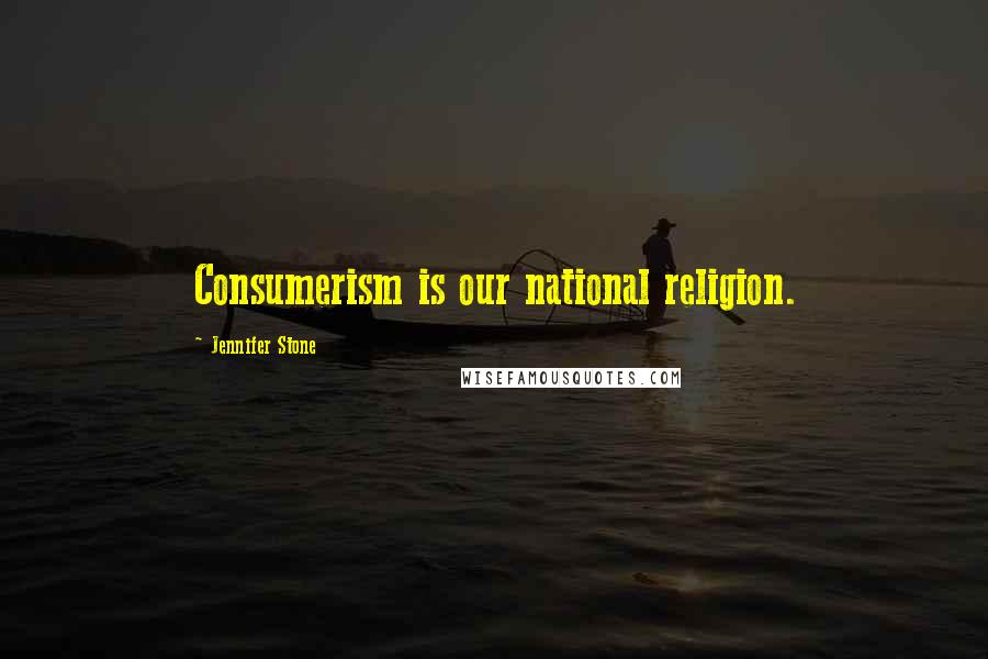 Jennifer Stone Quotes: Consumerism is our national religion.