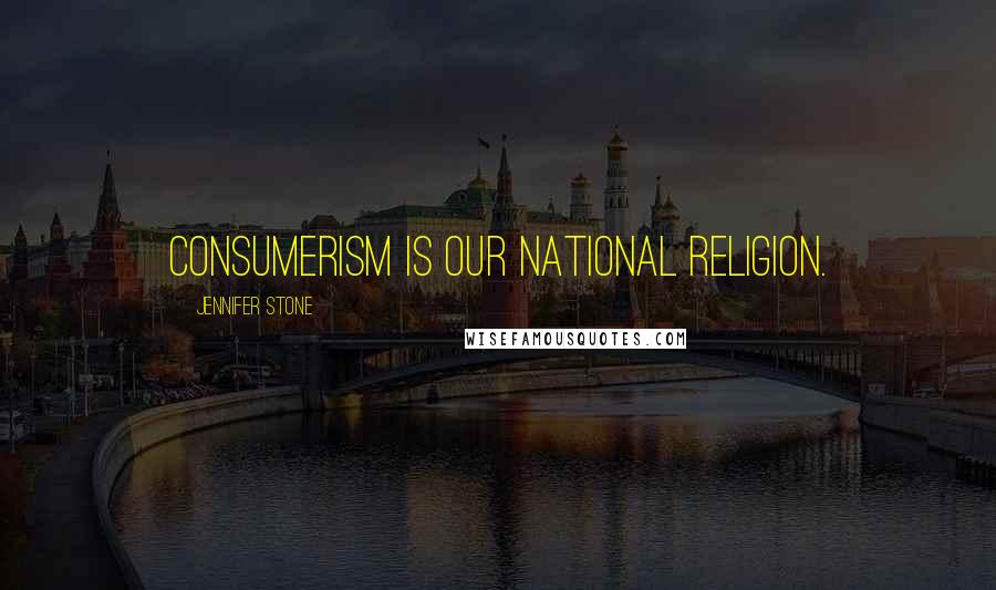 Jennifer Stone Quotes: Consumerism is our national religion.