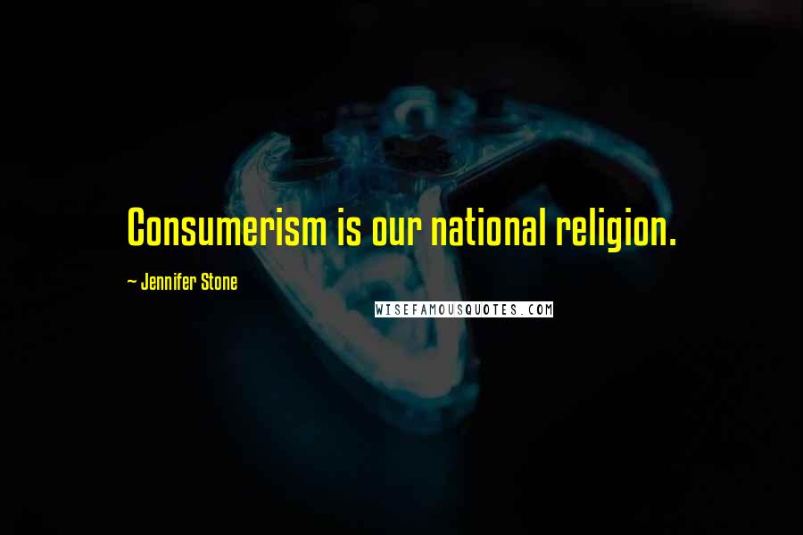 Jennifer Stone Quotes: Consumerism is our national religion.