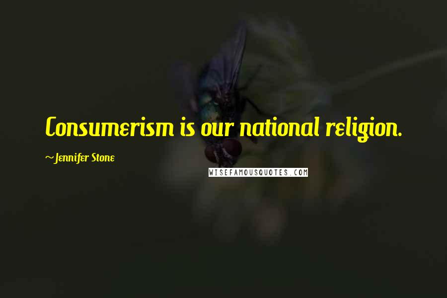 Jennifer Stone Quotes: Consumerism is our national religion.