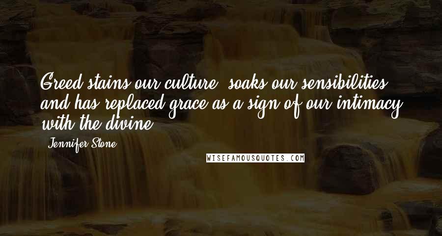 Jennifer Stone Quotes: Greed stains our culture, soaks our sensibilities and has replaced grace as a sign of our intimacy with the divine.