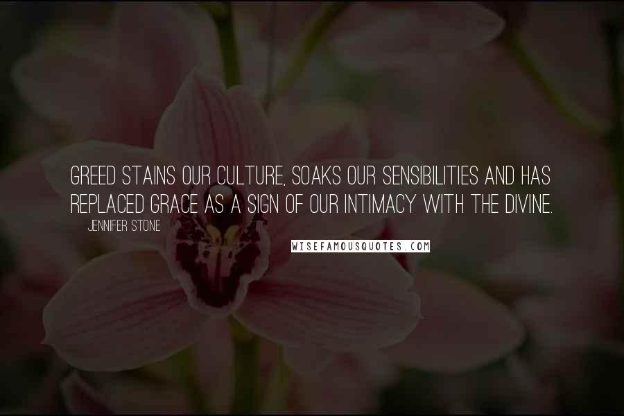 Jennifer Stone Quotes: Greed stains our culture, soaks our sensibilities and has replaced grace as a sign of our intimacy with the divine.