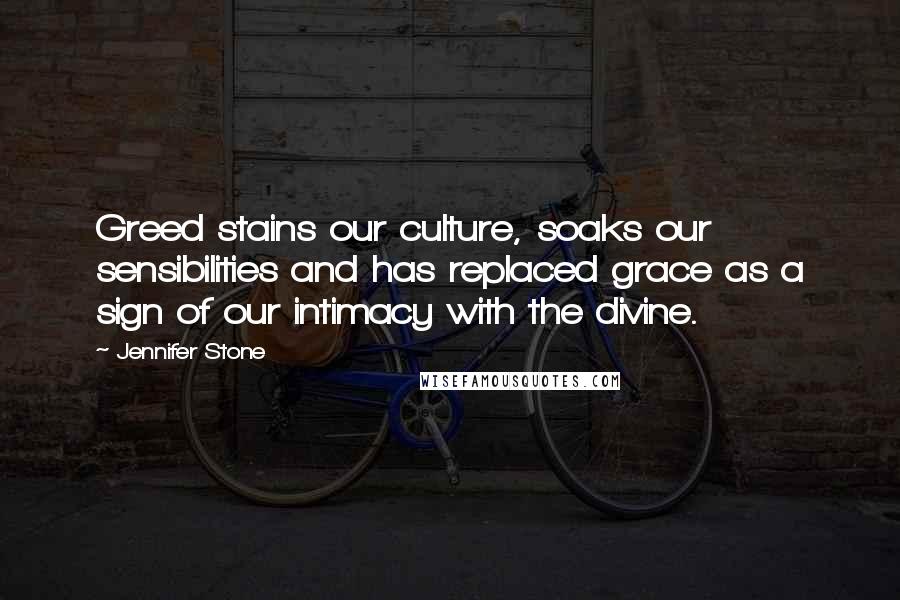 Jennifer Stone Quotes: Greed stains our culture, soaks our sensibilities and has replaced grace as a sign of our intimacy with the divine.