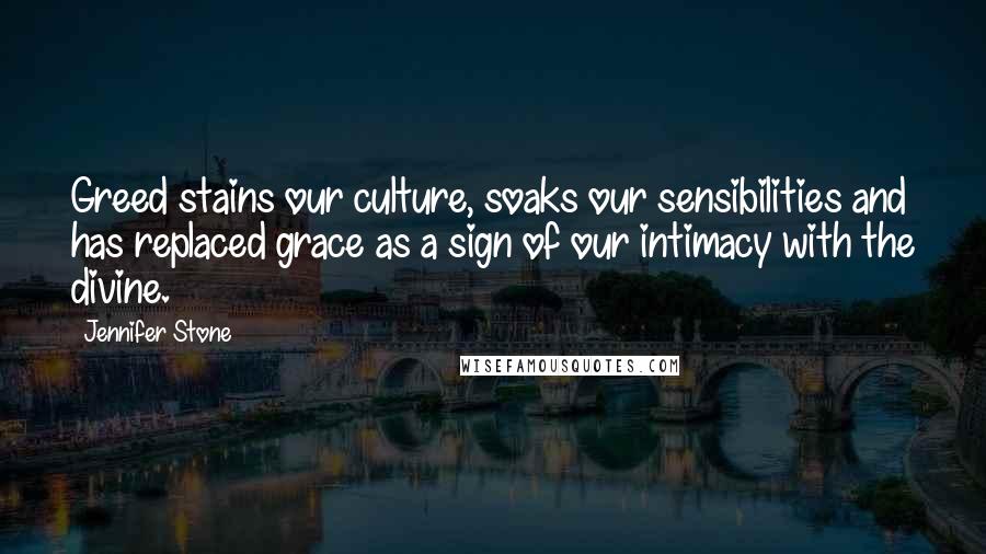 Jennifer Stone Quotes: Greed stains our culture, soaks our sensibilities and has replaced grace as a sign of our intimacy with the divine.
