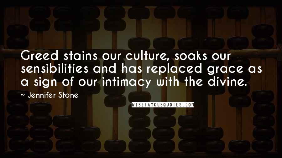 Jennifer Stone Quotes: Greed stains our culture, soaks our sensibilities and has replaced grace as a sign of our intimacy with the divine.