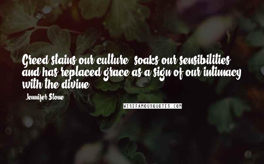 Jennifer Stone Quotes: Greed stains our culture, soaks our sensibilities and has replaced grace as a sign of our intimacy with the divine.