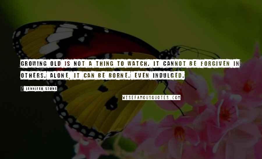 Jennifer Stone Quotes: Growing old is not a thing to watch. It cannot be forgiven in others. Alone, it can be borne. Even indulged.