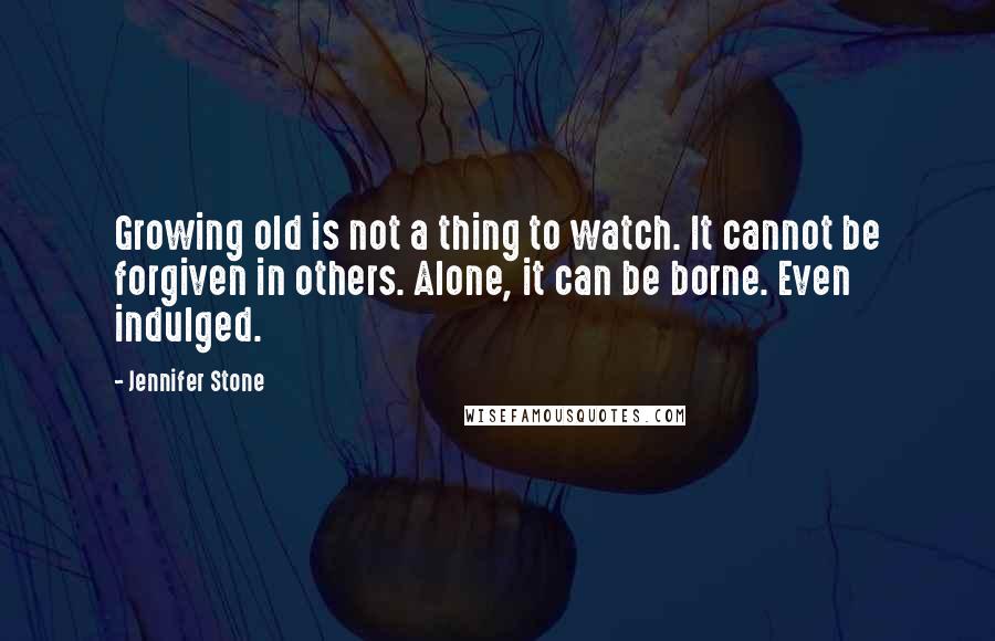 Jennifer Stone Quotes: Growing old is not a thing to watch. It cannot be forgiven in others. Alone, it can be borne. Even indulged.