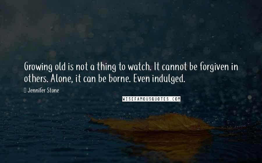 Jennifer Stone Quotes: Growing old is not a thing to watch. It cannot be forgiven in others. Alone, it can be borne. Even indulged.