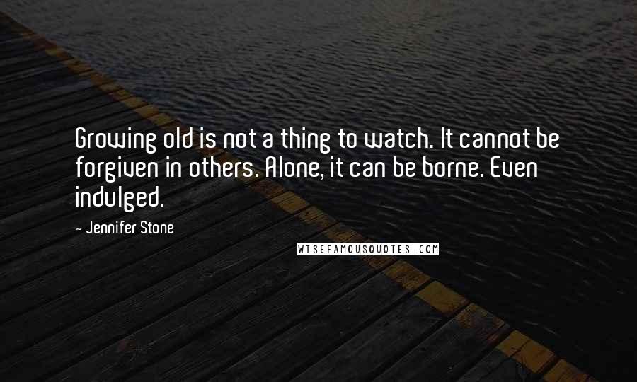 Jennifer Stone Quotes: Growing old is not a thing to watch. It cannot be forgiven in others. Alone, it can be borne. Even indulged.