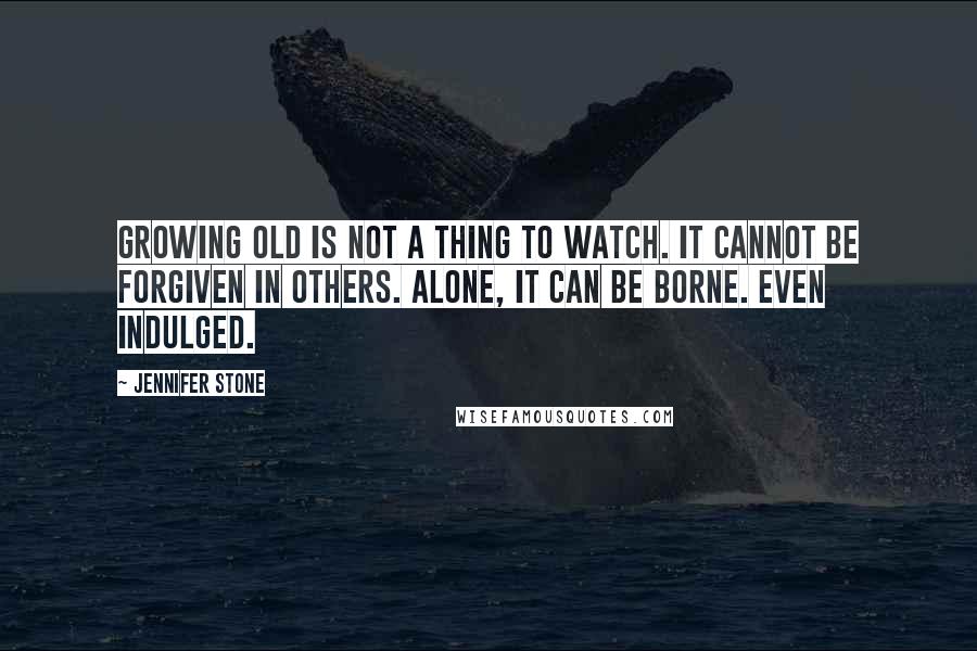 Jennifer Stone Quotes: Growing old is not a thing to watch. It cannot be forgiven in others. Alone, it can be borne. Even indulged.